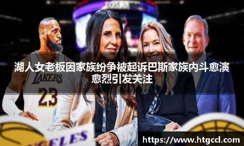 湖人女老板因家族纷争被起诉巴斯家族内斗愈演愈烈引发关注