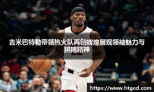 吉米巴特勒带领热火队再创辉煌展现领袖魅力与拼搏精神