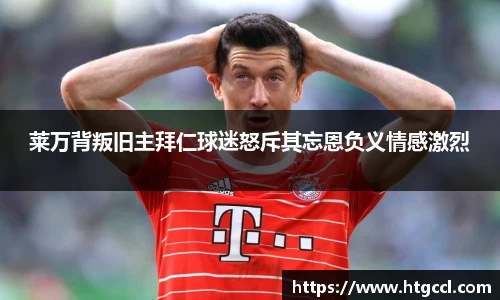 莱万背叛旧主拜仁球迷怒斥其忘恩负义情感激烈