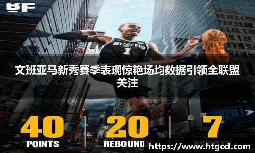 文班亚马新秀赛季表现惊艳场均数据引领全联盟关注